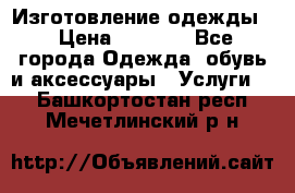 Изготовление одежды. › Цена ­ 1 000 - Все города Одежда, обувь и аксессуары » Услуги   . Башкортостан респ.,Мечетлинский р-н